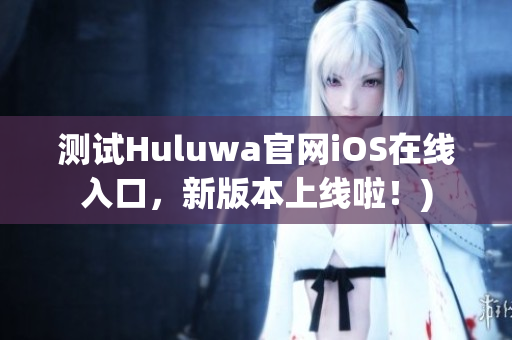 测试Huluwa官网iOS在线入口，新版本上线啦！)
