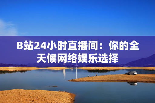 B站24小时直播间：你的全天候网络娱乐选择