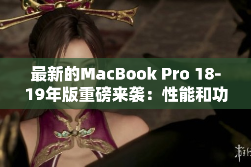 最新的MacBook Pro 18-19年版重磅来袭：性能和功能大幅提升！