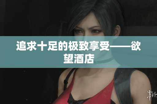追求十足的极致享受——欲望酒店