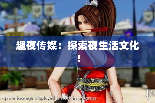 趣夜传媒：探索夜生活文化！