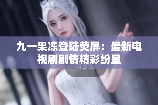 九一果冻登陆荧屏：最新电视剧剧情精彩纷呈