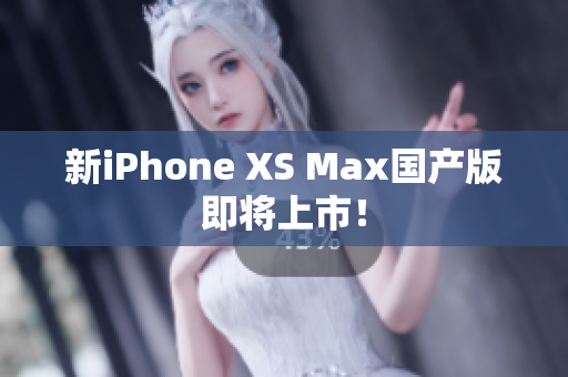新iPhone XS Max国产版即将上市！