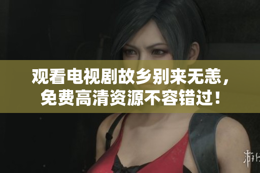 观看电视剧故乡别来无恙，免费高清资源不容错过！