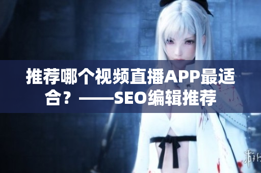 推荐哪个视频直播APP最适合？——SEO编辑推荐