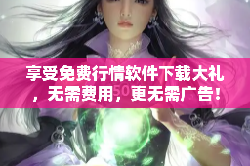 享受免费行情软件下载大礼，无需费用，更无需广告！