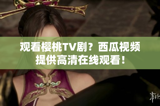 观看樱桃TV剧？西瓜视频提供高清在线观看！