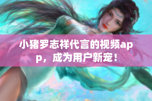 小猪罗志祥代言的视频app，成为用户新宠！