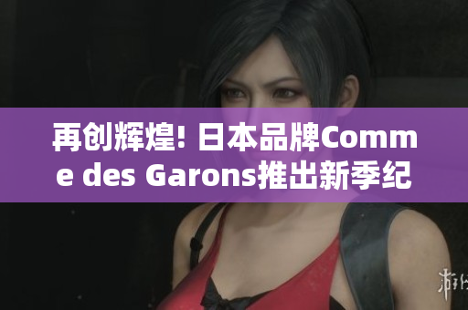再创辉煌! 日本品牌Comme des Garons推出新季纪录片