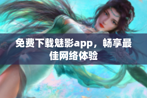 免费下载魅影app，畅享最佳网络体验