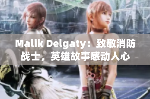 Malik Delgaty：致敬消防战士，英雄故事感动人心