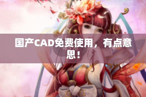 国产CAD免费使用，有点意思！