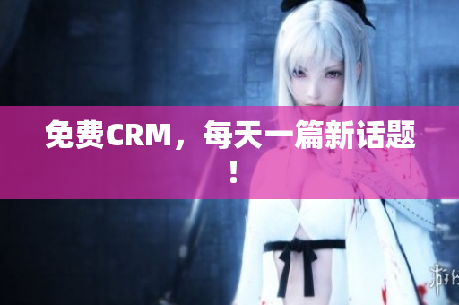 免费CRM，每天一篇新话题！