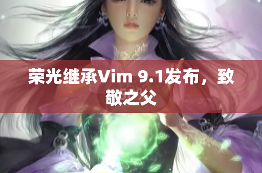 荣光继承Vim 9.1发布，致敬之父