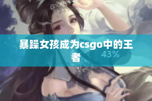 暴躁女孩成为csgo中的王者