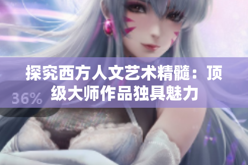 探究西方人文艺术精髓：顶级大师作品独具魅力