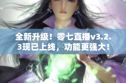 全新升级！零七直播v3.2.3现已上线，功能更强大！