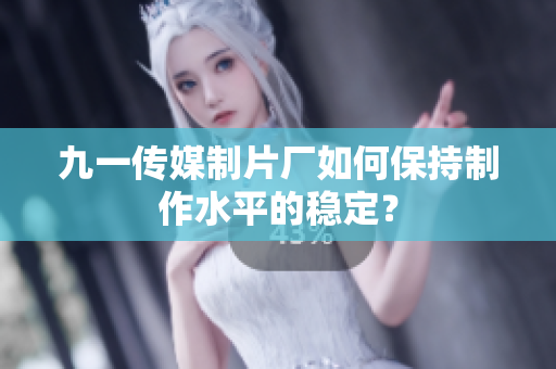九一传媒制片厂如何保持制作水平的稳定？