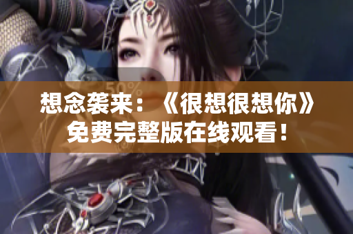 想念袭来：《很想很想你》免费完整版在线观看！