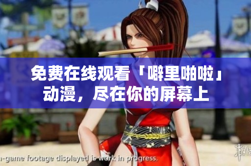 免费在线观看「噼里啪啦」动漫，尽在你的屏幕上