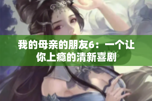 我的母亲的朋友6：一个让你上瘾的清新喜剧