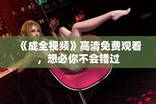 《成全视频》高清免费观看，想必你不会错过