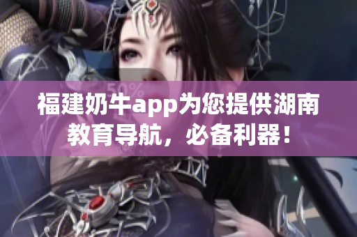 福建奶牛app为您提供湖南教育导航，必备利器！