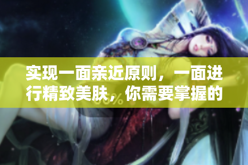 实现一面亲近原则，一面进行精致美肤，你需要掌握的技巧