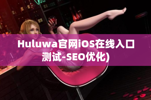 Huluwa官网iOS在线入口测试-SEO优化)