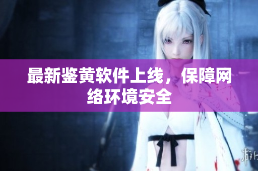 最新鉴黄软件上线，保障网络环境安全