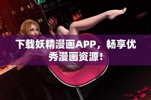 下载妖精漫画APP，畅享优秀漫画资源！