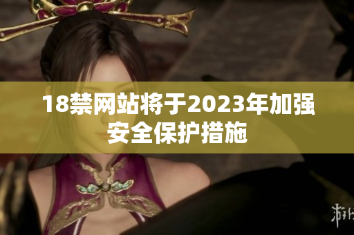 18禁网站将于2023年加强安全保护措施