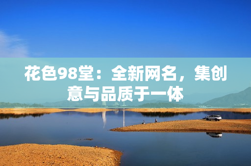花色98堂：全新网名，集创意与品质于一体