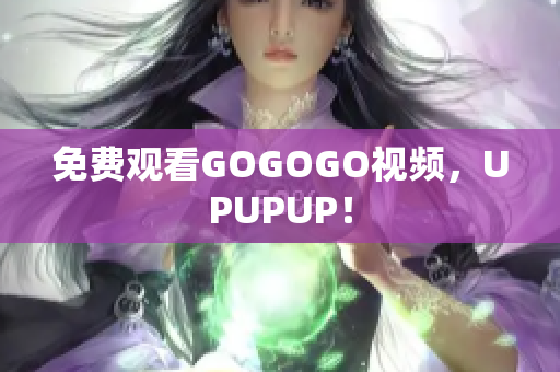 免费观看GOGOGO视频，UPUPUP！