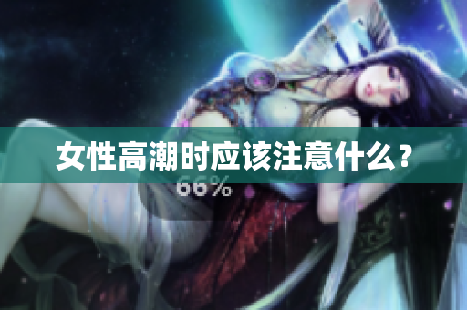 女性高潮时应该注意什么？