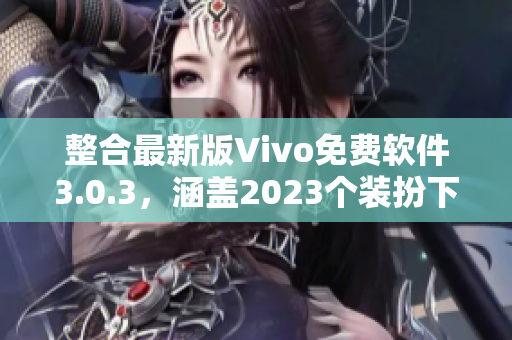 整合最新版Vivo免费软件3.0.3，涵盖2023个装扮下载集锦