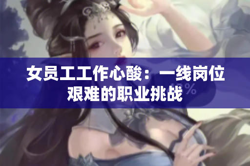 女员工工作心酸：一线岗位艰难的职业挑战