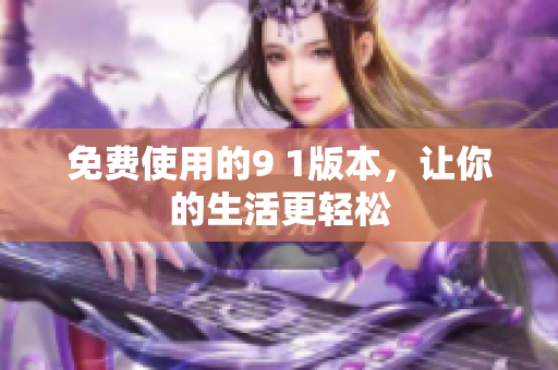 免费使用的9 1版本，让你的生活更轻松