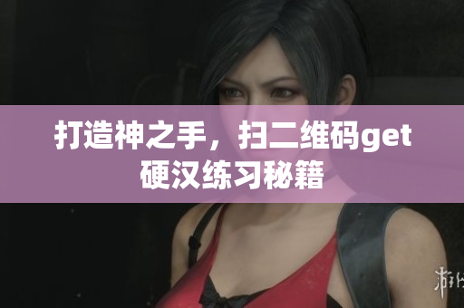打造神之手，扫二维码get硬汉练习秘籍