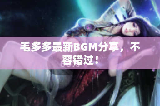 毛多多最新BGM分享，不容错过！
