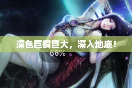 深色巨铜巨大，深入地底！
