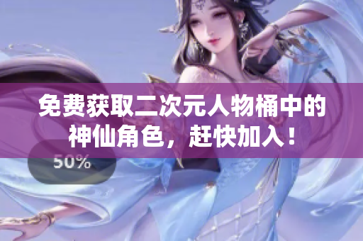 免费获取二次元人物桶中的神仙角色，赶快加入！