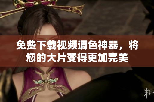 免费下载视频调色神器，将您的大片变得更加完美