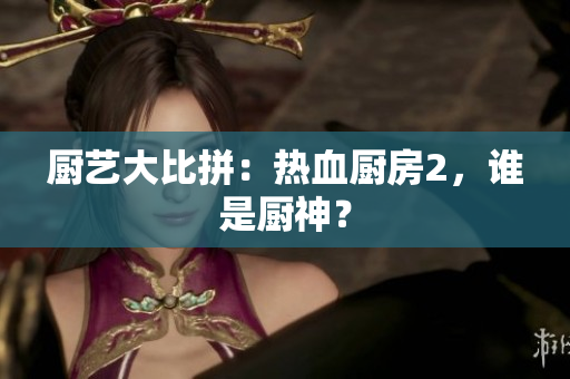 厨艺大比拼：热血厨房2，谁是厨神？