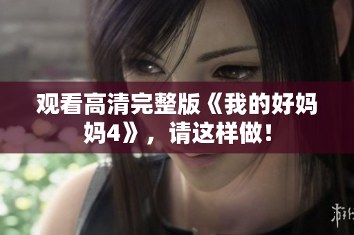 观看高清完整版《我的好妈妈4》，请这样做！