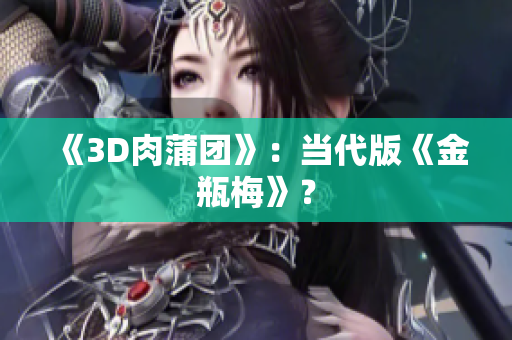 《3D肉蒲团》：当代版《金瓶梅》？