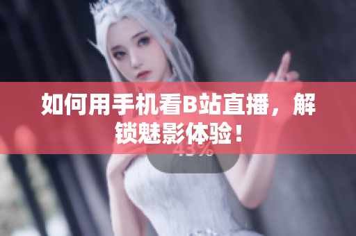 如何用手机看B站直播，解锁魅影体验！