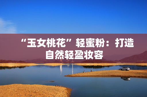 “玉女桃花”轻蜜粉：打造自然轻盈妆容