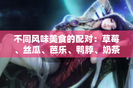 不同风味美食的配对：草莓、丝瓜、芭乐、鸭脖、奶茶