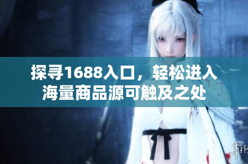 探寻1688入口，轻松进入海量商品源可触及之处